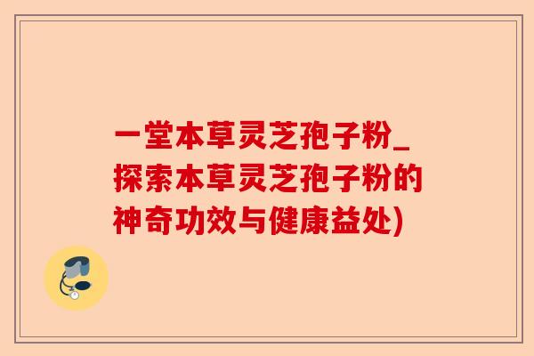 一堂本草灵芝孢子粉_探索本草灵芝孢子粉的神奇功效与健康益处)-第1张图片-卓越灵芝孢子粉 一堂本草灵芝孢子粉_探索本草灵芝孢子粉的神奇功效与健康益处)-第1张图片-卓越灵芝孢子粉