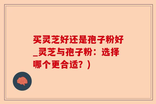 买灵芝好还是孢子粉好_灵芝与孢子粉:选择哪个更合适?)-第1张图片-卓越灵芝孢子粉 买灵芝好还是孢子粉好_灵芝与孢子粉:选择哪个更合适?)-第1张图片-卓越灵芝孢子粉
