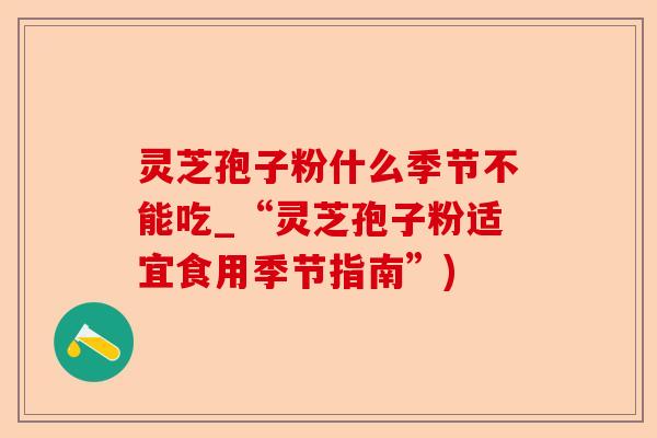 灵芝孢子粉什么季节不能吃_“灵芝孢子粉适宜食用季节指南”)-第1张图片-卓越灵芝孢子粉