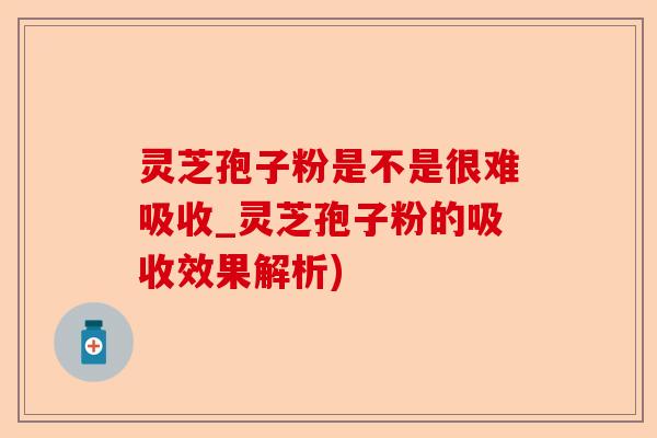 灵芝孢子粉是不是很难吸收_灵芝孢子粉的吸收效果解析)-第1张图片-卓越灵芝孢子粉 灵芝孢子粉是不是很难吸收_灵芝孢子粉的吸收效果解析)-第1张图片-卓越灵芝孢子粉