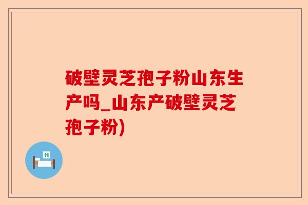 破壁灵芝孢子粉山东生产吗_山东产破壁灵芝孢子粉)-第1张图片-卓越灵芝孢子粉 破壁灵芝孢子粉山东生产吗_山东产破壁灵芝孢子粉)-第1张图片-卓越灵芝孢子粉