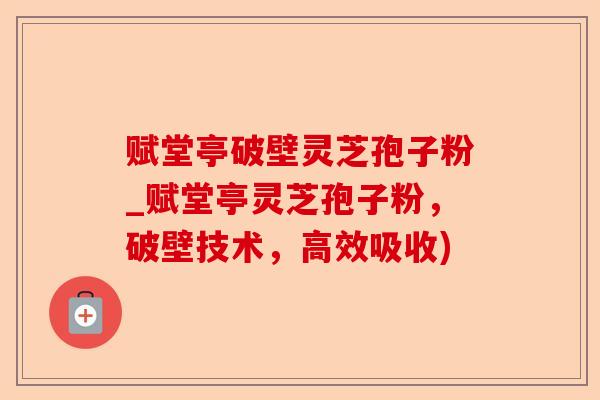 赋堂亭破壁灵芝孢子粉_赋堂亭灵芝孢子粉，破壁技术，高效吸收)-第1张图片-卓越灵芝孢子粉