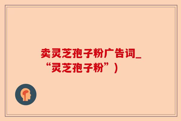 卖灵芝孢子粉广告词_“灵芝孢子粉”)-第1张图片-卓越灵芝孢子粉 卖灵芝孢子粉广告词_“灵芝孢子粉”)-第1张图片-卓越灵芝孢子粉