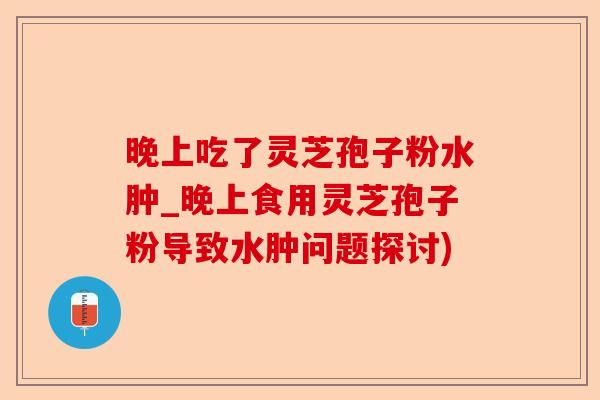 晚上吃了灵芝孢子粉水肿_晚上食用灵芝孢子粉导致水肿问题探讨)-第1张图片-卓越灵芝孢子粉 晚上吃了灵芝孢子粉水肿_晚上食用灵芝孢子粉导致水肿问题探讨)-第1张图片-卓越灵芝孢子粉