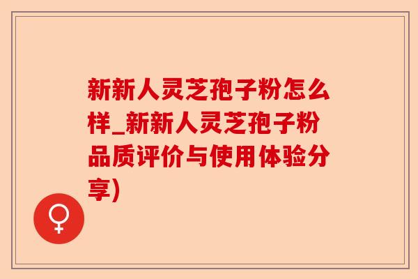 新新人灵芝孢子粉怎么样_新新人灵芝孢子粉品质评价与使用体验分享)-第1张图片-卓越灵芝孢子粉 新新人灵芝孢子粉怎么样_新新人灵芝孢子粉品质评价与使用体验分享)-第1张图片-卓越灵芝孢子粉