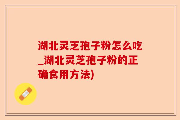 湖北灵芝孢子粉怎么吃_湖北灵芝孢子粉的正确食用方法)-第1张图片-卓越灵芝孢子粉 湖北灵芝孢子粉怎么吃_湖北灵芝孢子粉的正确食用方法)-第1张图片-卓越灵芝孢子粉