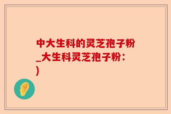 中大生科的灵芝孢子粉_大生科灵芝孢子粉:)-第1张图片-卓越灵芝孢子粉 中大生科的灵芝孢子粉_大生科灵芝孢子粉:)-第1张图片-卓越灵芝孢子粉