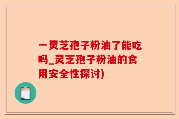 一灵芝孢子粉油了能吃吗_灵芝孢子粉油的食用安全性探讨)-第1张图片-卓越灵芝孢子粉 一灵芝孢子粉油了能吃吗_灵芝孢子粉油的食用安全性探讨)-第1张图片-卓越灵芝孢子粉