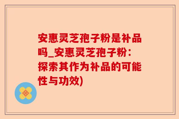 安惠灵芝孢子粉是补品吗_安惠灵芝孢子粉：探索其作为补品的可能性与功效)-第1张图片-卓越灵芝孢子粉