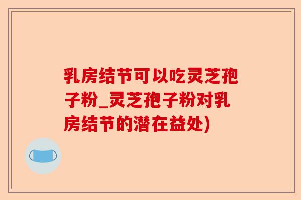 乳房结节可以吃灵芝孢子粉_灵芝孢子粉对乳房结节的潜在益处)-第1张图片-卓越灵芝孢子粉 乳房结节可以吃灵芝孢子粉_灵芝孢子粉对乳房结节的潜在益处)-第1张图片-卓越灵芝孢子粉
