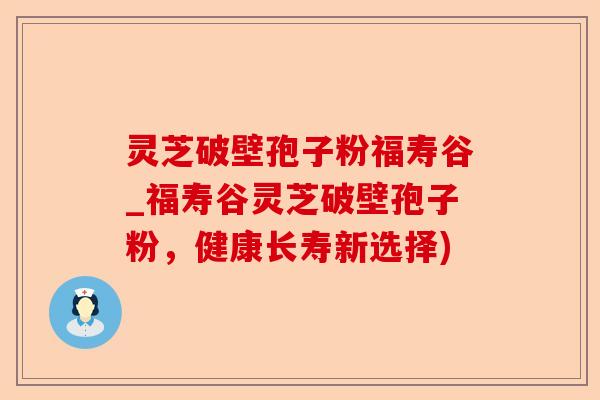 灵芝破壁孢子粉福寿谷_福寿谷灵芝破壁孢子粉，健康长寿新选择)-第1张图片-卓越灵芝孢子粉