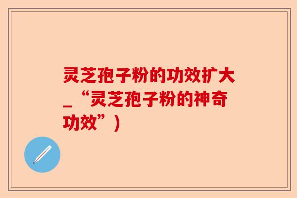 灵芝孢子粉的功效扩大_“灵芝孢子粉的神奇功效”)-第1张图片-卓越灵芝孢子粉 灵芝孢子粉的功效扩大_“灵芝孢子粉的神奇功效”)-第1张图片-卓越灵芝孢子粉