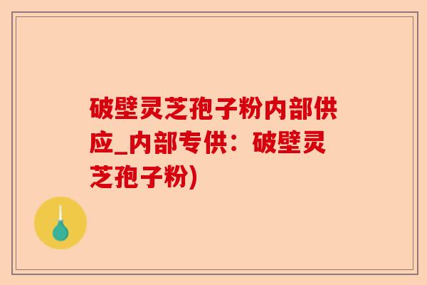 破壁灵芝孢子粉内部供应_内部专供:破壁灵芝孢子粉)-第1张图片-卓越灵芝孢子粉 破壁灵芝孢子粉内部供应_内部专供:破壁灵芝孢子粉)-第1张图片-卓越灵芝孢子粉