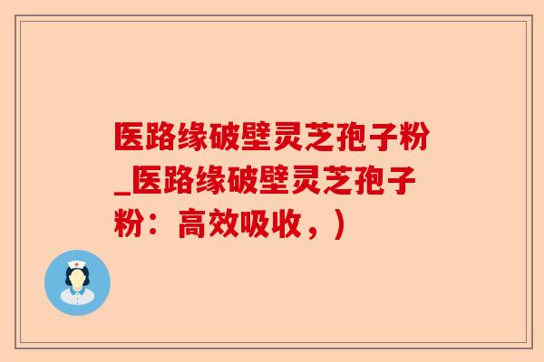 医路缘破壁灵芝孢子粉_医路缘破壁灵芝孢子粉:高效吸收,)-第1张图片-卓越灵芝孢子粉 医路缘破壁灵芝孢子粉_医路缘破壁灵芝孢子粉:高效吸收,)-第1张图片-卓越灵芝孢子粉