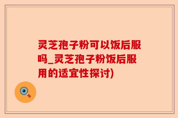 灵芝孢子粉可以饭后服吗_灵芝孢子粉饭后服用的适宜性探讨)-第1张图片-卓越灵芝孢子粉 灵芝孢子粉可以饭后服吗_灵芝孢子粉饭后服用的适宜性探讨)-第1张图片-卓越灵芝孢子粉