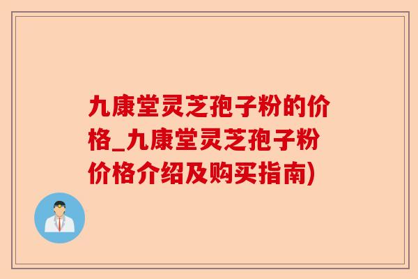 九康堂灵芝孢子粉的价格_九康堂灵芝孢子粉价格介绍及购买指南)-第1张图片-卓越灵芝孢子粉
