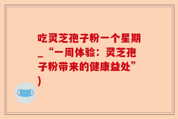 吃灵芝孢子粉一个星期_“一周体验:灵芝孢子粉带来的健康益处”)-第1张图片-卓越灵芝孢子粉 吃灵芝孢子粉一个星期_“一周体验:灵芝孢子粉带来的健康益处”)-第1张图片-卓越灵芝孢子粉