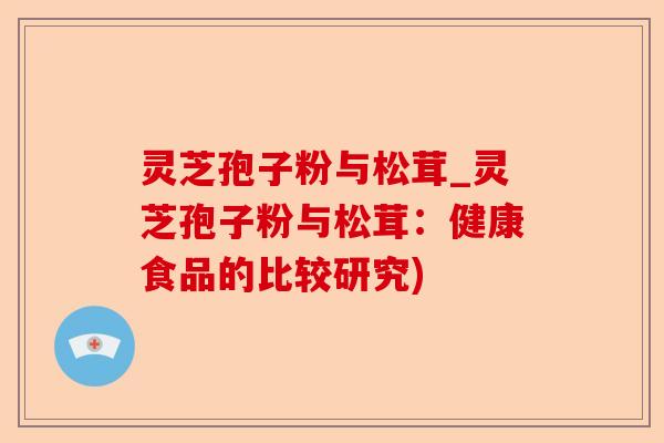 灵芝孢子粉与松茸_灵芝孢子粉与松茸:健康食品的比较研究)-第1张图片-卓越灵芝孢子粉 灵芝孢子粉与松茸_灵芝孢子粉与松茸:健康食品的比较研究)-第1张图片-卓越灵芝孢子粉