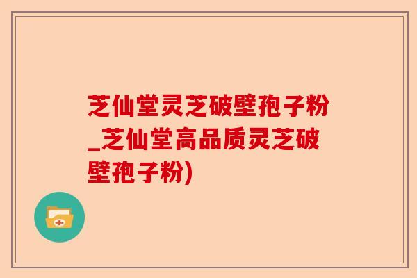 芝仙堂灵芝破壁孢子粉_芝仙堂高品质灵芝破壁孢子粉)-第1张图片-卓越灵芝孢子粉 芝仙堂灵芝破壁孢子粉_芝仙堂高品质灵芝破壁孢子粉)-第1张图片-卓越灵芝孢子粉