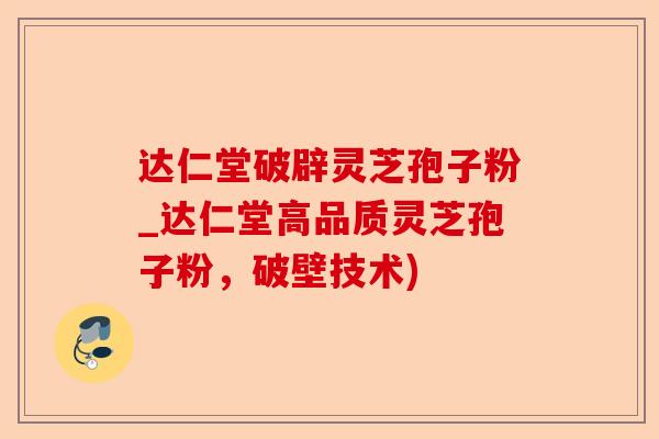 达仁堂破辟灵芝孢子粉_达仁堂高品质灵芝孢子粉,破壁技术)-第1张图片-卓越灵芝孢子粉 达仁堂破辟灵芝孢子粉_达仁堂高品质灵芝孢子粉,破壁技术)-第1张图片-卓越灵芝孢子粉