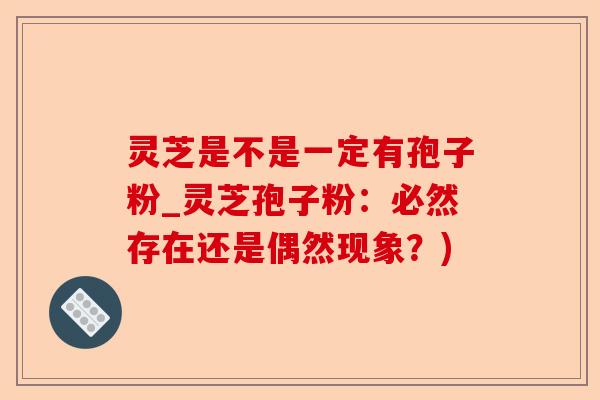 灵芝是不是一定有孢子粉_灵芝孢子粉:必然存在还是偶然现象?)-第1张图片-卓越灵芝孢子粉 灵芝是不是一定有孢子粉_灵芝孢子粉:必然存在还是偶然现象?)-第1张图片-卓越灵芝孢子粉