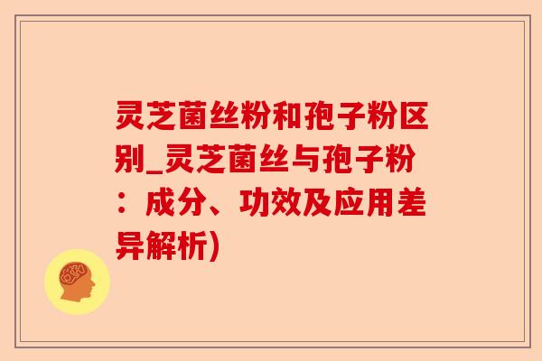 灵芝菌丝粉和孢子粉区别_灵芝菌丝与孢子粉:成分、功效及应用差异解析)-第1张图片-卓越灵芝孢子粉 灵芝菌丝粉和孢子粉区别_灵芝菌丝与孢子粉:成分、功效及应用差异解析)-第1张图片-卓越灵芝孢子粉