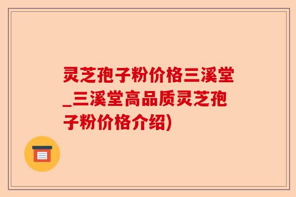 灵芝孢子粉价格三溪堂_三溪堂高品质灵芝孢子粉价格介绍)-第1张图片-卓越灵芝孢子粉 灵芝孢子粉价格三溪堂_三溪堂高品质灵芝孢子粉价格介绍)-第1张图片-卓越灵芝孢子粉