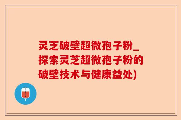 灵芝破壁超微孢子粉_探索灵芝超微孢子粉的破壁技术与健康益处)-第1张图片-卓越灵芝孢子粉 灵芝破壁超微孢子粉_探索灵芝超微孢子粉的破壁技术与健康益处)-第1张图片-卓越灵芝孢子粉