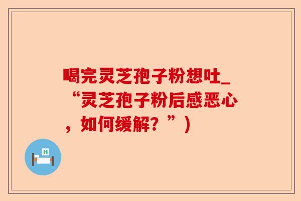 喝完灵芝孢子粉想吐_“灵芝孢子粉后感恶心,如何缓解?”)-第1张图片-卓越灵芝孢子粉 喝完灵芝孢子粉想吐_“灵芝孢子粉后感恶心,如何缓解?”)-第1张图片-卓越灵芝孢子粉