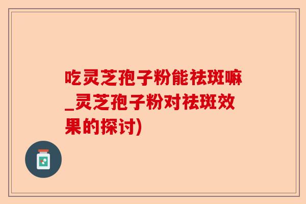 吃灵芝孢子粉能祛斑嘛_灵芝孢子粉对祛斑效果的探讨)-第1张图片-卓越灵芝孢子粉 吃灵芝孢子粉能祛斑嘛_灵芝孢子粉对祛斑效果的探讨)-第1张图片-卓越灵芝孢子粉
