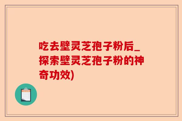 吃去壁灵芝孢子粉后_探索壁灵芝孢子粉的神奇功效)-第1张图片-卓越灵芝孢子粉 吃去壁灵芝孢子粉后_探索壁灵芝孢子粉的神奇功效)-第1张图片-卓越灵芝孢子粉
