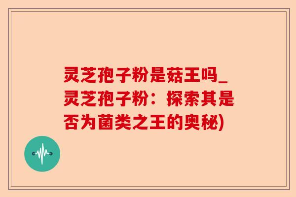 灵芝孢子粉是菇王吗_灵芝孢子粉:探索其是否为菌类之王的奥秘)-第1张图片-卓越灵芝孢子粉 灵芝孢子粉是菇王吗_灵芝孢子粉:探索其是否为菌类之王的奥秘)-第1张图片-卓越灵芝孢子粉