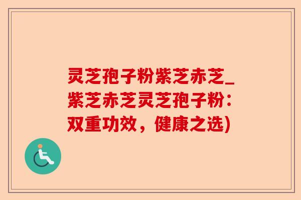 灵芝孢子粉紫芝赤芝_紫芝赤芝灵芝孢子粉:双重功效,健康之选)-第1张图片-卓越灵芝孢子粉 灵芝孢子粉紫芝赤芝_紫芝赤芝灵芝孢子粉:双重功效,健康之选)-第1张图片-卓越灵芝孢子粉