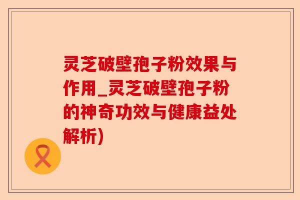 灵芝破壁孢子粉效果与作用_灵芝破壁孢子粉的神奇功效与健康益处解析)-第1张图片-卓越灵芝孢子粉 灵芝破壁孢子粉效果与作用_灵芝破壁孢子粉的神奇功效与健康益处解析)-第1张图片-卓越灵芝孢子粉