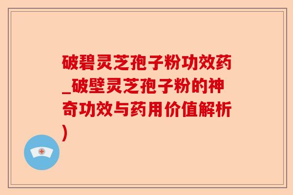 破碧灵芝孢子粉功效药_破壁灵芝孢子粉的神奇功效与药用价值解析)-第1张图片-卓越灵芝孢子粉