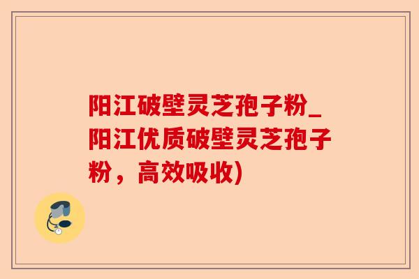 阳江破壁灵芝孢子粉_阳江优质破壁灵芝孢子粉,高效吸收)-第1张图片-卓越灵芝孢子粉 阳江破壁灵芝孢子粉_阳江优质破壁灵芝孢子粉,高效吸收)-第1张图片-卓越灵芝孢子粉
