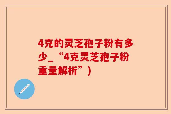 4克的灵芝孢子粉有多少_“4克灵芝孢子粉重量解析”)-第1张图片-卓越灵芝孢子粉