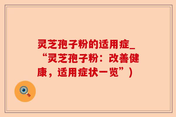 灵芝孢子粉的适用症_“灵芝孢子粉:改善健康,适用症状一览”)-第1张图片-卓越灵芝孢子粉 灵芝孢子粉的适用症_“灵芝孢子粉:改善健康,适用症状一览”)-第1张图片-卓越灵芝孢子粉