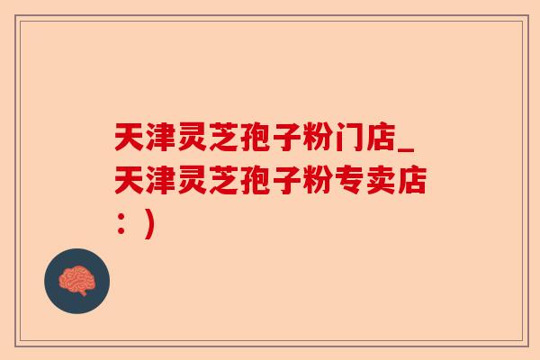天津灵芝孢子粉门店_天津灵芝孢子粉专卖店:)-第1张图片-卓越灵芝孢子粉 天津灵芝孢子粉门店_天津灵芝孢子粉专卖店:)-第1张图片-卓越灵芝孢子粉