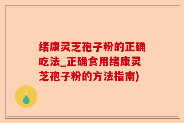 绪康灵芝孢子粉的正确吃法_正确食用绪康灵芝孢子粉的方法指南)-第1张图片-卓越灵芝孢子粉 绪康灵芝孢子粉的正确吃法_正确食用绪康灵芝孢子粉的方法指南)-第1张图片-卓越灵芝孢子粉