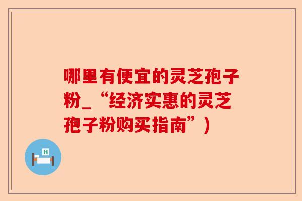 哪里有便宜的灵芝孢子粉_“经济实惠的灵芝孢子粉购买指南”)-第1张图片-卓越灵芝孢子粉 哪里有便宜的灵芝孢子粉_“经济实惠的灵芝孢子粉购买指南”)-第1张图片-卓越灵芝孢子粉