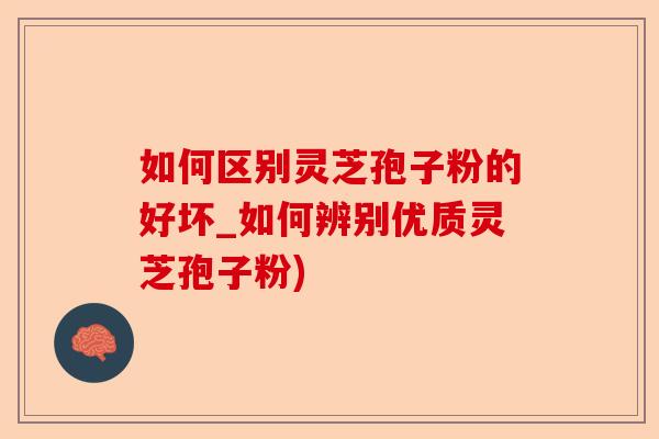 如何区别灵芝孢子粉的好坏_如何辨别优质灵芝孢子粉)-第1张图片-卓越灵芝孢子粉 如何区别灵芝孢子粉的好坏_如何辨别优质灵芝孢子粉)-第1张图片-卓越灵芝孢子粉