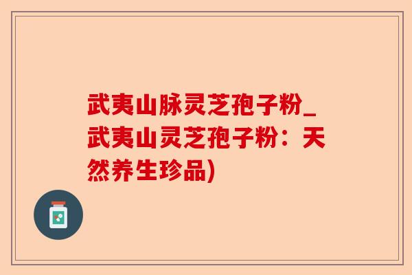 武夷山脉灵芝孢子粉_武夷山灵芝孢子粉：天然养生珍品)-第1张图片-卓越灵芝孢子粉