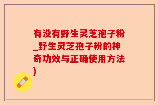 有没有野生灵芝孢子粉_野生灵芝孢子粉的神奇功效与正确使用方法)-第1张图片-卓越灵芝孢子粉 有没有野生灵芝孢子粉_野生灵芝孢子粉的神奇功效与正确使用方法)-第1张图片-卓越灵芝孢子粉