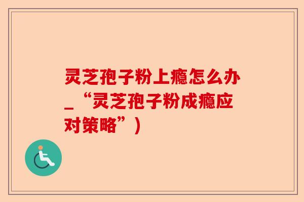 灵芝孢子粉上瘾怎么办_“灵芝孢子粉成瘾应对策略”)-第1张图片-卓越灵芝孢子粉