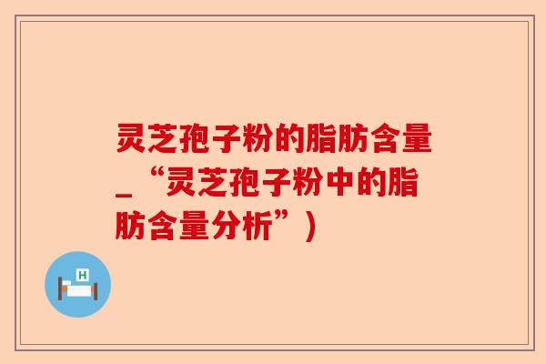 灵芝孢子粉的脂肪含量_“灵芝孢子粉中的脂肪含量分析”)-第1张图片-卓越灵芝孢子粉