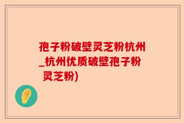 孢子粉破壁灵芝粉杭州_杭州优质破壁孢子粉 灵芝粉)-第1张图片-卓越灵芝孢子粉 孢子粉破壁灵芝粉杭州_杭州优质破壁孢子粉 灵芝粉)-第1张图片-卓越灵芝孢子粉