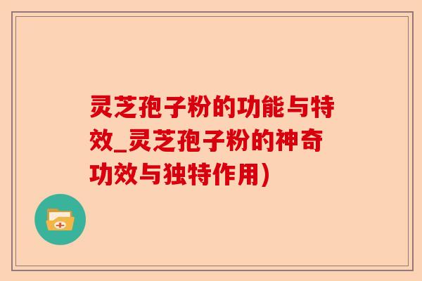 灵芝孢子粉的功能与特效_灵芝孢子粉的神奇功效与独特作用)-第1张图片-卓越灵芝孢子粉