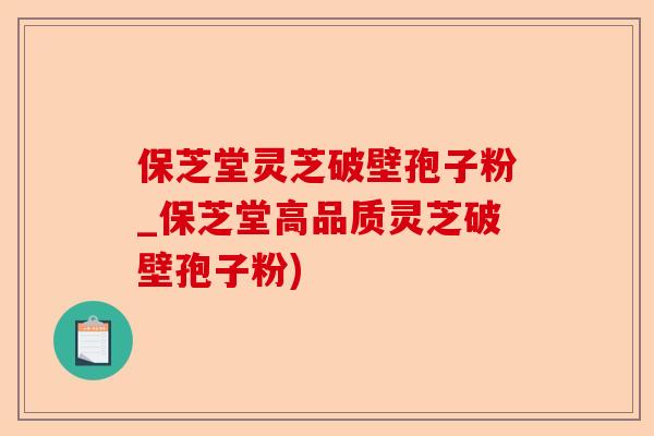 保芝堂灵芝破壁孢子粉_保芝堂高品质灵芝破壁孢子粉)-第1张图片-卓越灵芝孢子粉