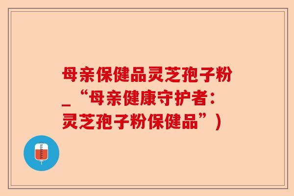 母亲保健品灵芝孢子粉_“母亲健康守护者:灵芝孢子粉保健品”)-第1张图片-卓越灵芝孢子粉 母亲保健品灵芝孢子粉_“母亲健康守护者:灵芝孢子粉保健品”)-第1张图片-卓越灵芝孢子粉